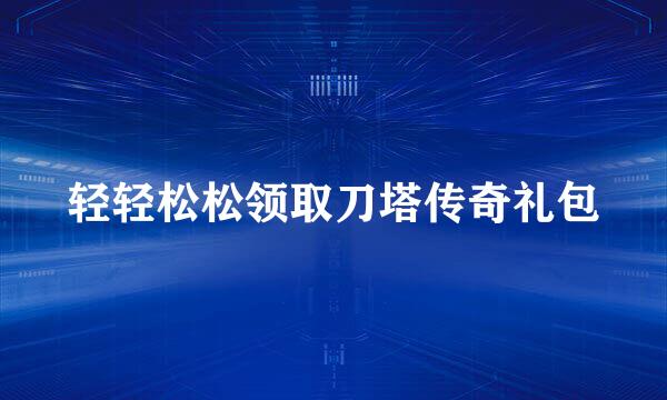 轻轻松松领取刀塔传奇礼包