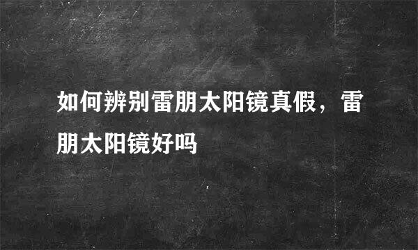 如何辨别雷朋太阳镜真假，雷朋太阳镜好吗