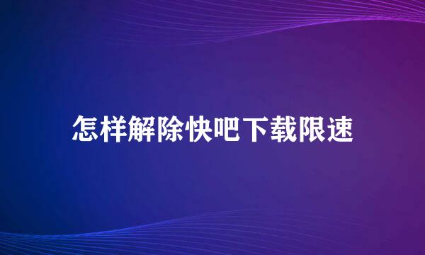 怎样解除快吧下载限速