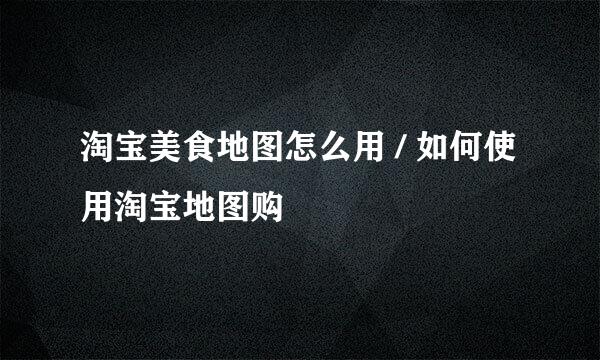 淘宝美食地图怎么用 / 如何使用淘宝地图购