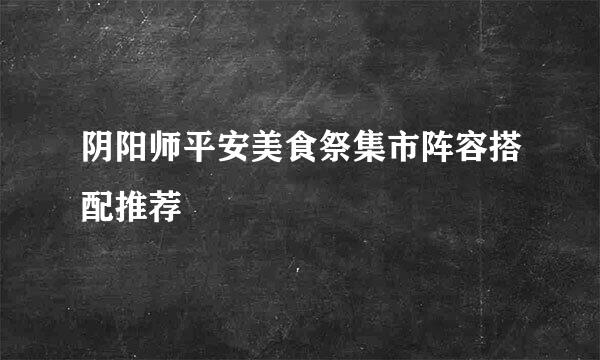 阴阳师平安美食祭集市阵容搭配推荐