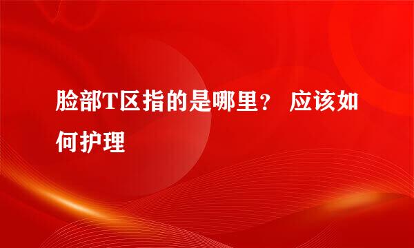 脸部T区指的是哪里？ 应该如何护理