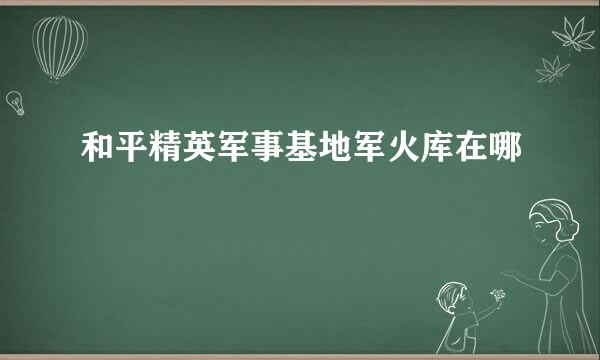 和平精英军事基地军火库在哪