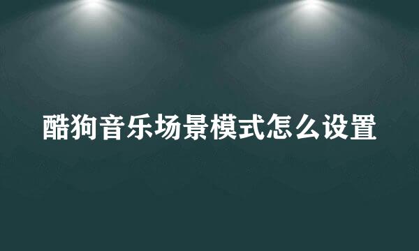 酷狗音乐场景模式怎么设置