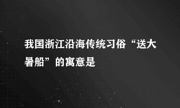 我国浙江沿海传统习俗“送大暑船”的寓意是