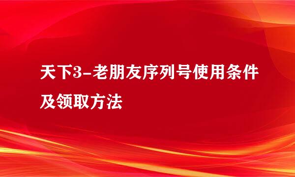 天下3-老朋友序列号使用条件及领取方法