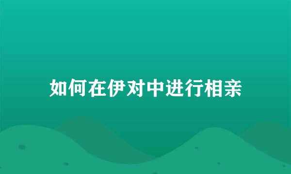 如何在伊对中进行相亲