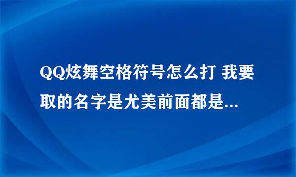 QQ炫舞空格符号怎么打 我要取的名字是尤美前面都是空格求好心人帮忙好吗谢谢 我等会复制