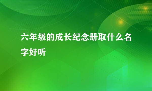 六年级的成长纪念册取什么名字好听