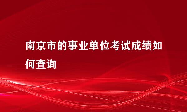 南京市的事业单位考试成绩如何查询