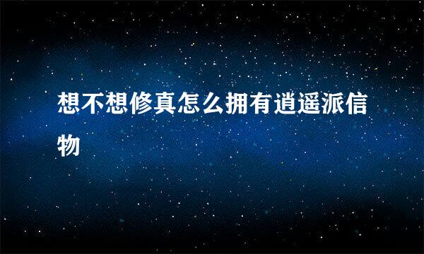 想不想修真怎么拥有逍遥派信物