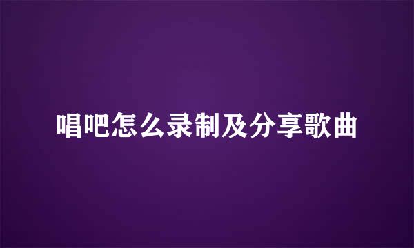 唱吧怎么录制及分享歌曲