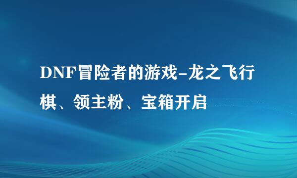 DNF冒险者的游戏-龙之飞行棋、领主粉、宝箱开启