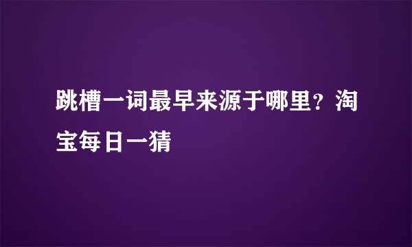 跳槽一词最早来源于哪里？淘宝每日一猜