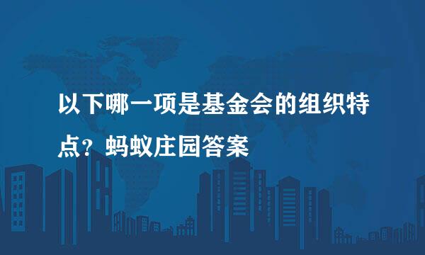 以下哪一项是基金会的组织特点？蚂蚁庄园答案