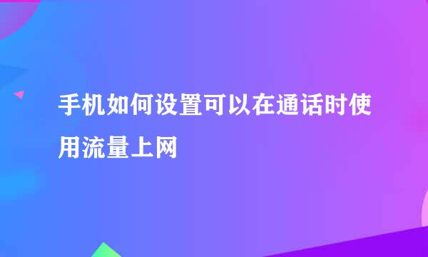 手机如何设置可以在通话时使用流量上网