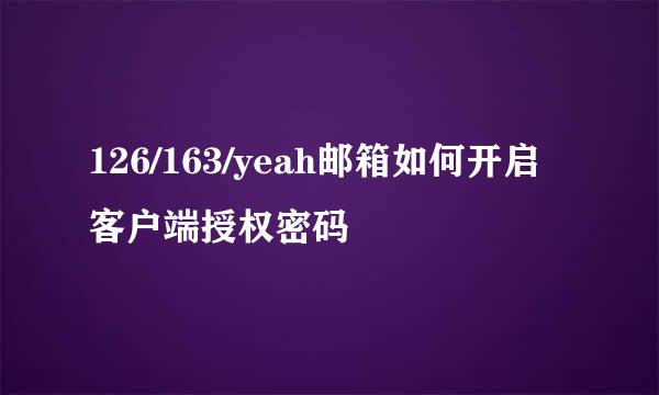 126/163/yeah邮箱如何开启客户端授权密码