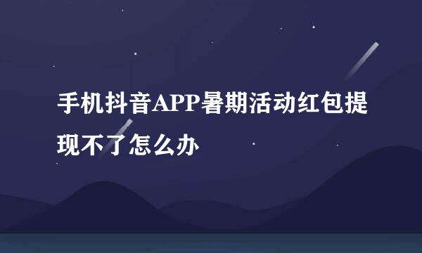 手机抖音APP暑期活动红包提现不了怎么办