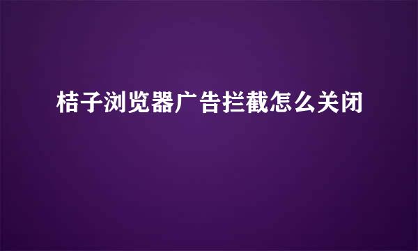 桔子浏览器广告拦截怎么关闭