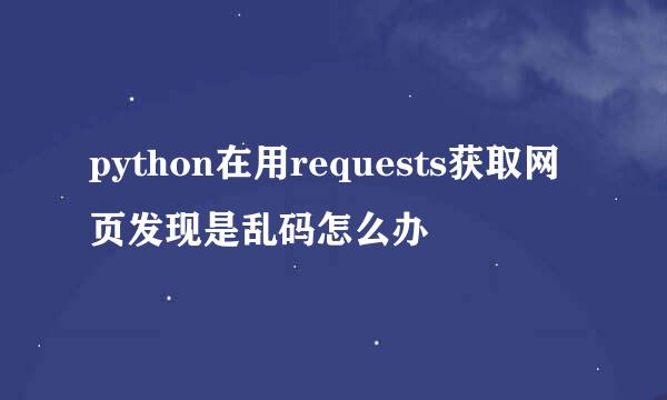 python在用requests获取网页发现是乱码怎么办