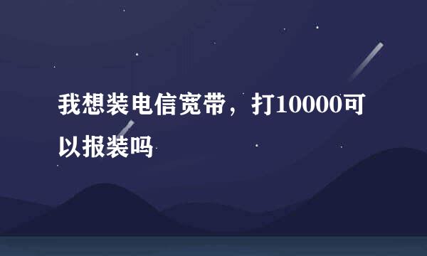 我想装电信宽带，打10000可以报装吗