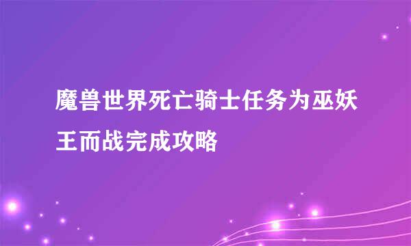 魔兽世界死亡骑士任务为巫妖王而战完成攻略