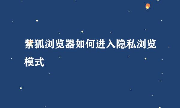 紫狐浏览器如何进入隐私浏览模式