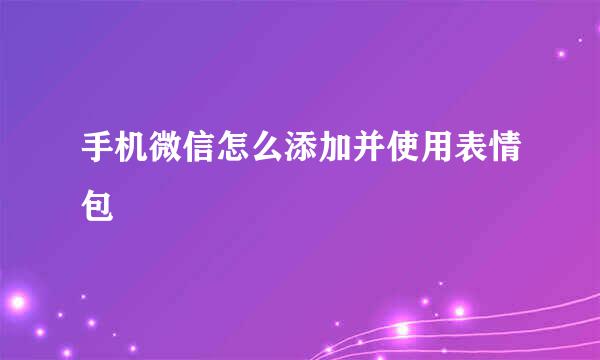 手机微信怎么添加并使用表情包