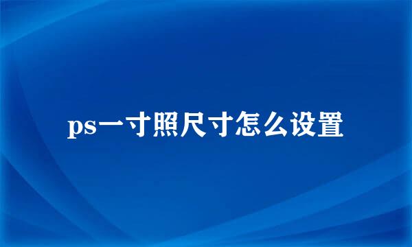 ps一寸照尺寸怎么设置