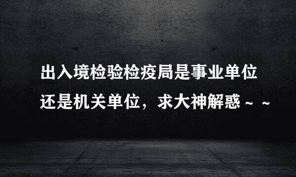 出入境检验检疫局是事业单位还是机关单位，求大神解惑～～