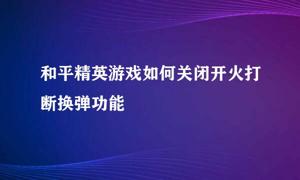 和平精英游戏如何关闭开火打断换弹功能