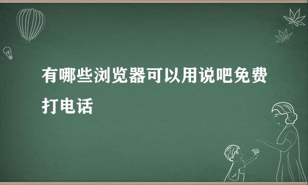 有哪些浏览器可以用说吧免费打电话