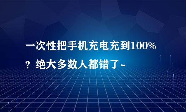 一次性把手机充电充到100%？绝大多数人都错了~