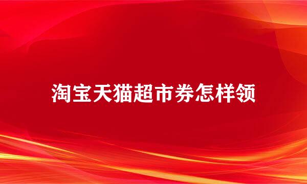 淘宝天猫超市券怎样领