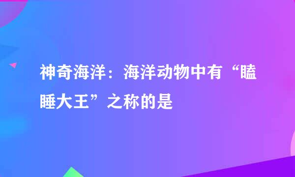 神奇海洋：海洋动物中有“瞌睡大王”之称的是