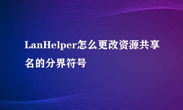 LanHelper怎么更改资源共享名的分界符号