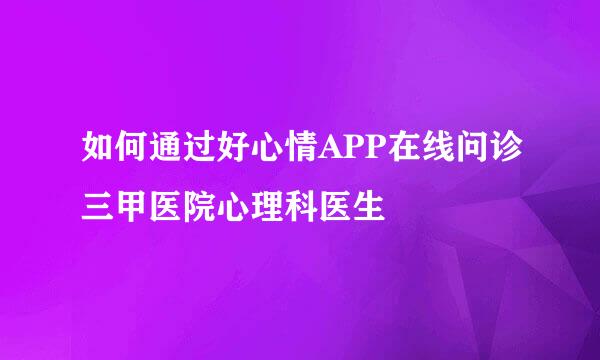 如何通过好心情APP在线问诊三甲医院心理科医生