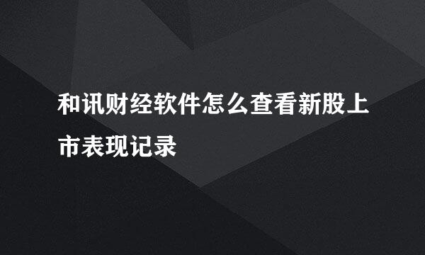 和讯财经软件怎么查看新股上市表现记录