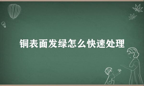 铜表面发绿怎么快速处理