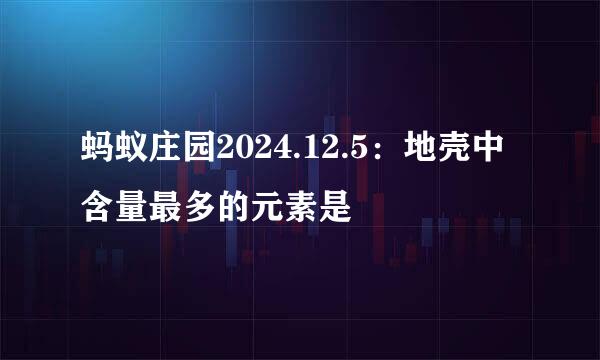 蚂蚁庄园2024.12.5：地壳中含量最多的元素是