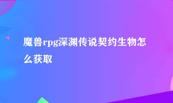 魔兽rpg深渊传说契约生物怎么获取