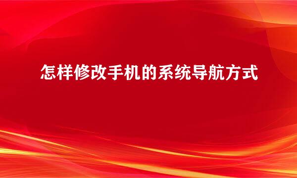 怎样修改手机的系统导航方式