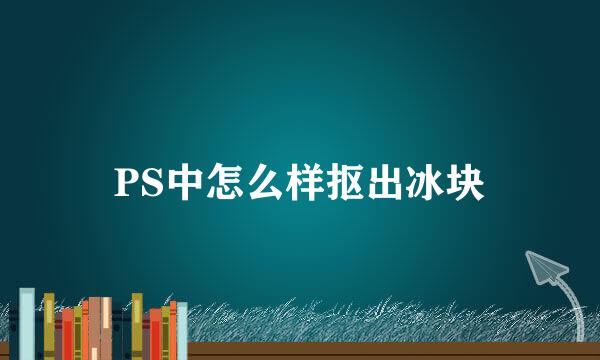 PS中怎么样抠出冰块