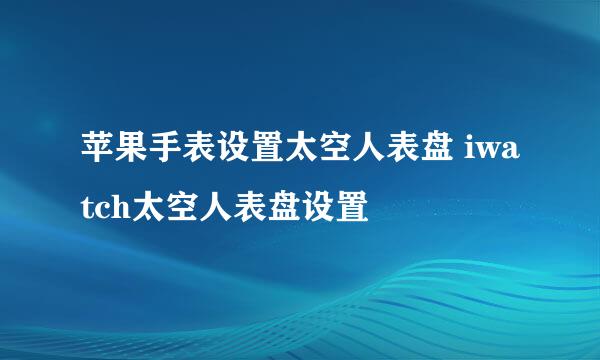 苹果手表设置太空人表盘 iwatch太空人表盘设置