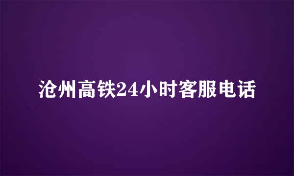 沧州高铁24小时客服电话