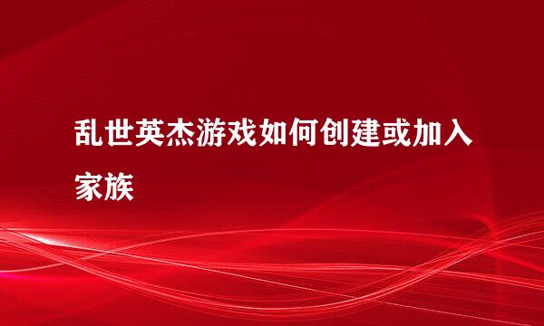 乱世英杰游戏如何创建或加入家族