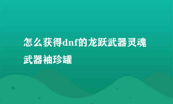 怎么获得dnf的龙跃武器灵魂武器袖珍罐