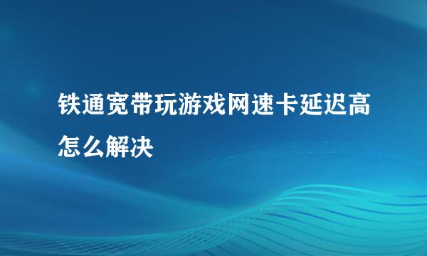 铁通宽带玩游戏网速卡延迟高怎么解决