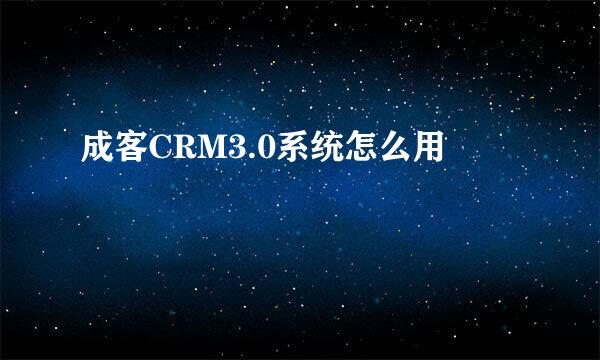 成客CRM3.0系统怎么用