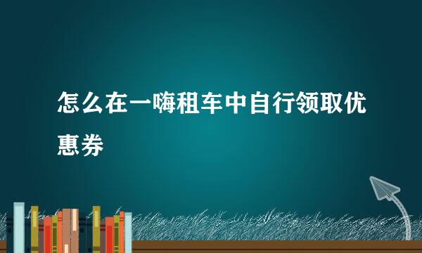 怎么在一嗨租车中自行领取优惠券